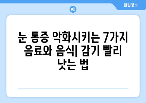 감기 눈통 증상 악화시키는 음료와 음식 7가지 | 눈 통증 완화, 감기 빨리 낫는 법