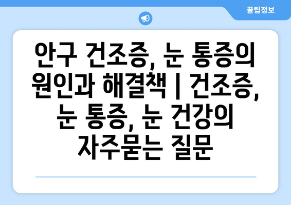 안구 건조증, 눈 통증의 원인과 해결책 | 건조증, 눈 통증, 눈 건강