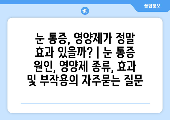 눈 통증, 영양제가 정말 효과 있을까? | 눈 통증 원인, 영양제 종류, 효과 및 부작용