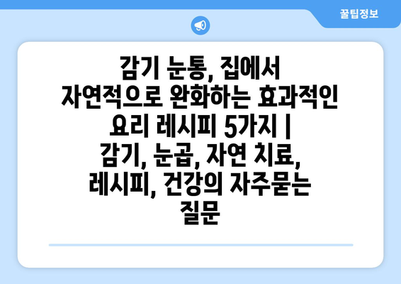 감기 눈통, 집에서 자연적으로 완화하는 효과적인 요리 레시피 5가지 | 감기, 눈곱, 자연 치료, 레시피, 건강