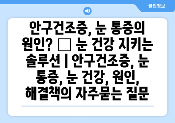 안구건조증, 눈 통증의 원인? 🔍 눈 건강 지키는 솔루션 | 안구건조증, 눈 통증, 눈 건강, 원인, 해결책