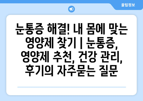 눈통증 해결! 내 몸에 맞는 영양제 찾기 | 눈통증, 영양제 추천, 건강 관리, 후기