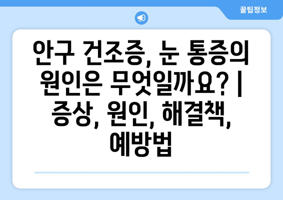 안구 건조증, 눈 통증의 원인은 무엇일까요? | 증상, 원인, 해결책, 예방법