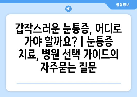 갑작스러운 눈통증, 어디로 가야 할까요? | 눈통증 치료, 병원 선택 가이드