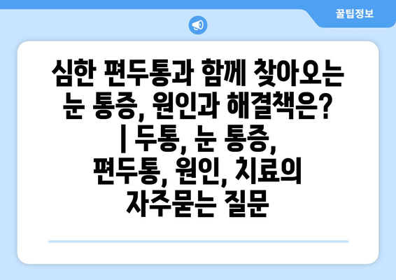 심한 편두통과 함께 찾아오는 눈 통증, 원인과 해결책은? | 두통, 눈 통증, 편두통, 원인, 치료