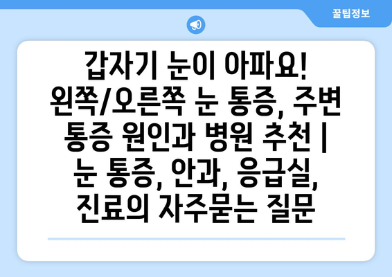 갑자기 눈이 아파요! 왼쪽/오른쪽 눈 통증, 주변 통증 원인과 병원 추천 | 눈 통증, 안과, 응급실, 진료