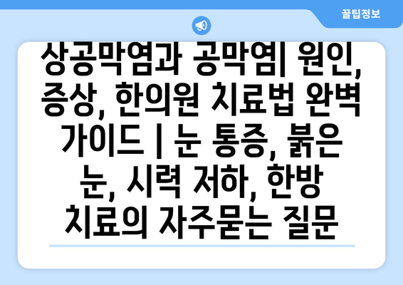 상공막염과 공막염| 원인, 증상, 한의원 치료법 완벽 가이드 | 눈 통증, 붉은 눈, 시력 저하, 한방 치료