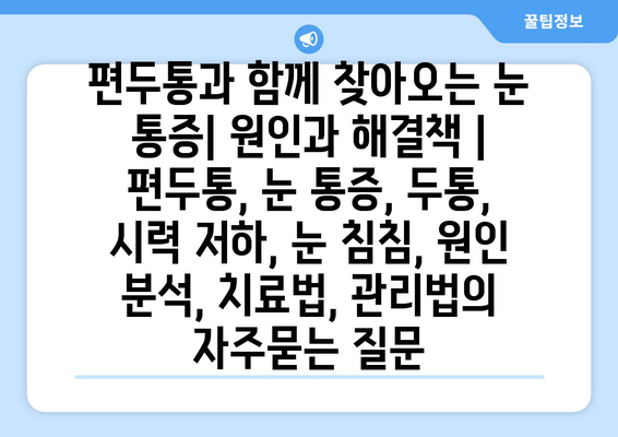 편두통과 함께 찾아오는 눈 통증| 원인과 해결책 | 편두통, 눈 통증, 두통, 시력 저하, 눈 침침, 원인 분석, 치료법, 관리법