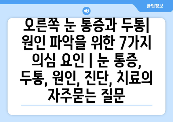 오른쪽 눈 통증과 두통| 원인 파악을 위한 7가지 의심 요인 | 눈 통증, 두통, 원인, 진단, 치료