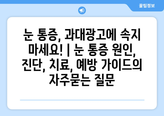 눈 통증, 과대광고에 속지 마세요! | 눈 통증 원인, 진단, 치료, 예방 가이드