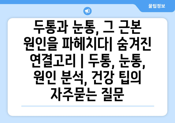 두통과 눈통, 그 근본 원인을 파헤치다| 숨겨진 연결고리 | 두통, 눈통, 원인 분석, 건강 팁