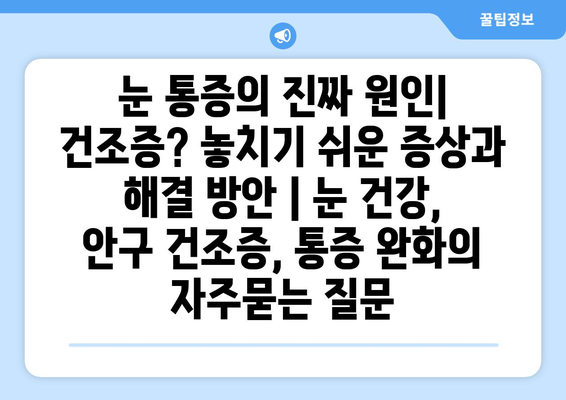 눈 통증의 진짜 원인| 건조증? 놓치기 쉬운 증상과 해결 방안 | 눈 건강, 안구 건조증, 통증 완화