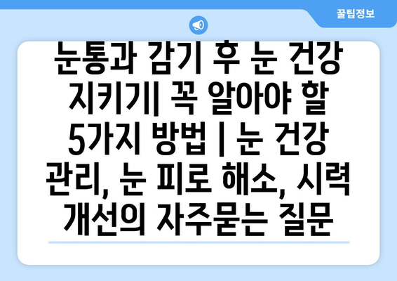 눈통과 감기 후 눈 건강 지키기| 꼭 알아야 할 5가지 방법 | 눈 건강 관리, 눈 피로 해소, 시력 개선