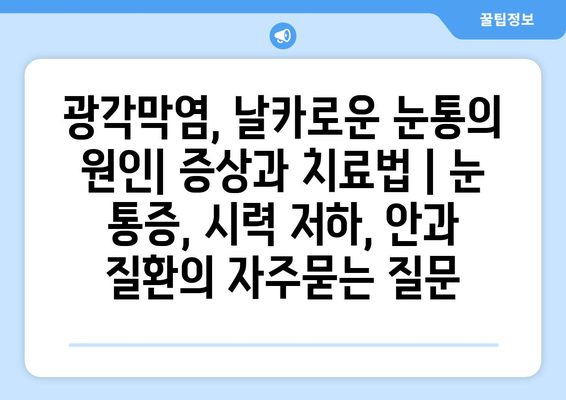 광각막염, 날카로운 눈통의 원인| 증상과 치료법 | 눈 통증, 시력 저하, 안과 질환