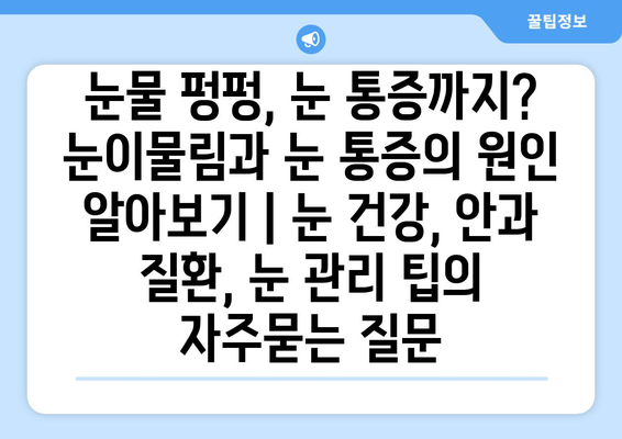 눈물 펑펑, 눈 통증까지? 눈이물림과 눈 통증의 원인 알아보기 | 눈 건강, 안과 질환, 눈 관리 팁