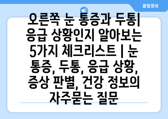 오른쪽 눈 통증과 두통| 응급 상황인지 알아보는 5가지 체크리스트 | 눈 통증, 두통, 응급 상황, 증상 판별, 건강 정보