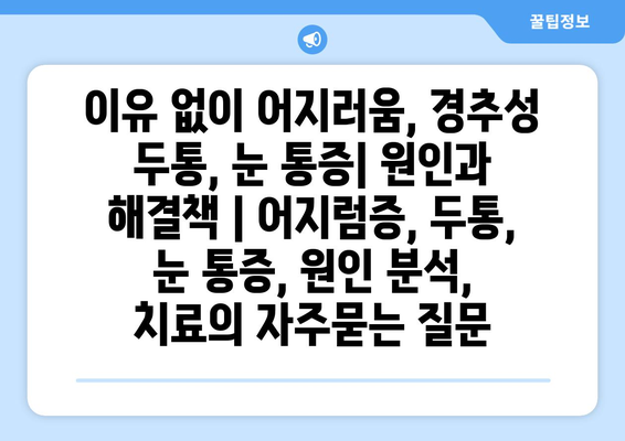 이유 없이 어지러움, 경추성 두통, 눈 통증| 원인과 해결책 | 어지럼증, 두통, 눈 통증, 원인 분석, 치료