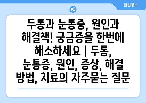 두통과 눈통증, 원인과 해결책! 궁금증을 한번에 해소하세요 | 두통, 눈통증, 원인, 증상, 해결 방법, 치료