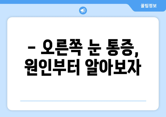 오른쪽 눈 통증, 놓치지 말아야 할 주의 사항 | 눈 통증 원인, 증상, 대처법, 병원 방문 시기