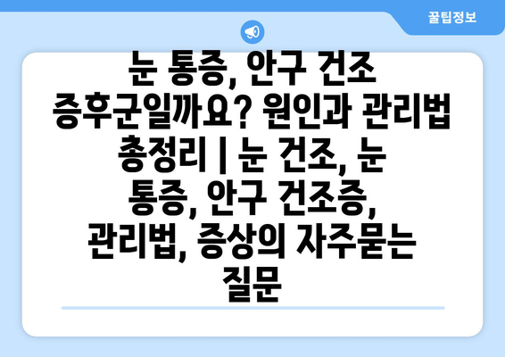 눈 통증, 안구 건조 증후군일까요? 원인과 관리법 총정리 | 눈 건조, 눈 통증, 안구 건조증, 관리법, 증상