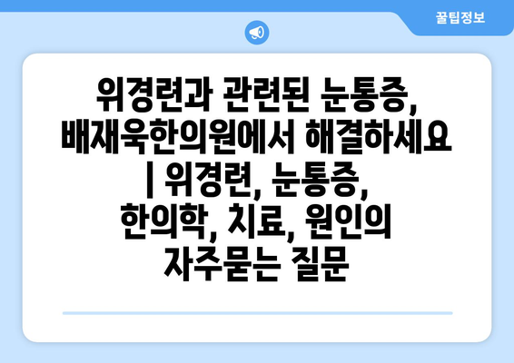 위경련과 관련된 눈통증, 배재욱한의원에서 해결하세요 | 위경련, 눈통증, 한의학, 치료, 원인