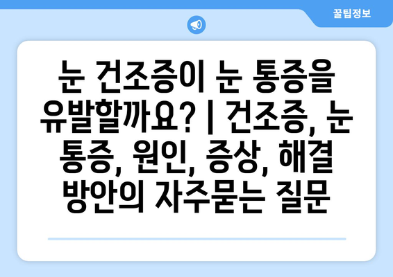 눈 건조증이 눈 통증을 유발할까요? | 건조증, 눈 통증, 원인, 증상, 해결 방안