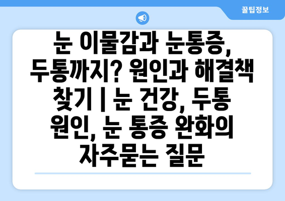 눈 이물감과 눈통증, 두통까지? 원인과 해결책 찾기 | 눈 건강, 두통 원인, 눈 통증 완화