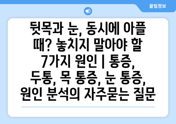 뒷목과 눈, 동시에 아플 때? 놓치지 말아야 할 7가지 원인 | 통증, 두통, 목 통증, 눈 통증, 원인 분석