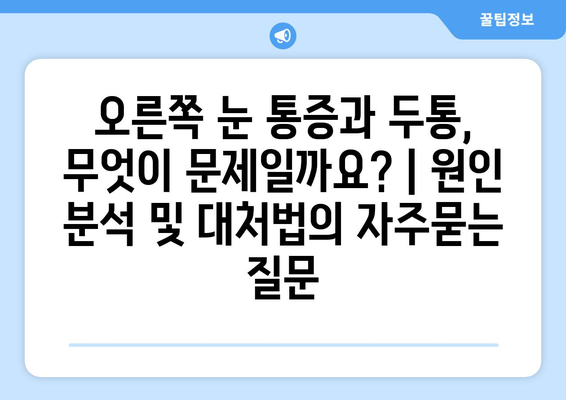 오른쪽 눈 통증과 두통, 무엇이 문제일까요? | 원인 분석 및 대처법