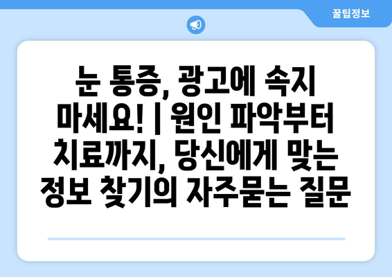 눈 통증, 광고에 속지 마세요! | 원인 파악부터 치료까지, 당신에게 맞는 정보 찾기