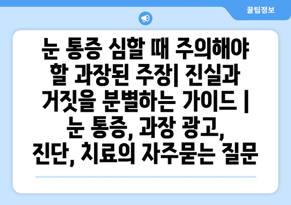 눈 통증 심할 때 주의해야 할 과장된 주장| 진실과 거짓을 분별하는 가이드 | 눈 통증, 과장 광고, 진단, 치료