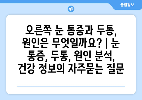 오른쪽 눈 통증과 두통, 원인은 무엇일까요? | 눈 통증, 두통, 원인 분석, 건강 정보