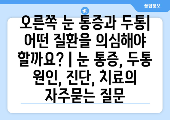 오른쪽 눈 통증과 두통| 어떤 질환을 의심해야 할까요? | 눈 통증, 두통 원인, 진단, 치료