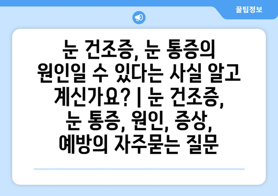 눈 건조증, 눈 통증의 원인일 수 있다는 사실 알고 계신가요? | 눈 건조증, 눈 통증, 원인, 증상, 예방