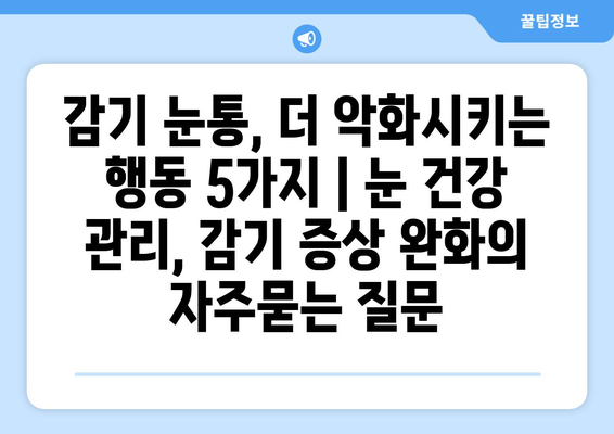 감기 눈통, 더 악화시키는 행동 5가지 | 눈 건강 관리, 감기 증상 완화