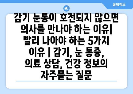 감기 눈통이 호전되지 않으면 의사를 만나야 하는 이유| 빨리 나아야 하는 5가지 이유 | 감기, 눈 통증, 의료 상담, 건강 정보