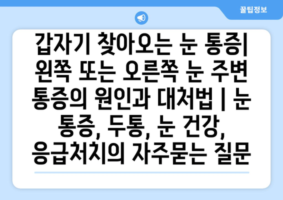 갑자기 찾아오는 눈 통증| 왼쪽 또는 오른쪽 눈 주변 통증의 원인과 대처법 | 눈 통증, 두통, 눈 건강, 응급처치