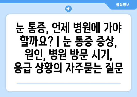 눈 통증, 언제 병원에 가야 할까요? | 눈 통증 증상, 원인, 병원 방문 시기, 응급 상황