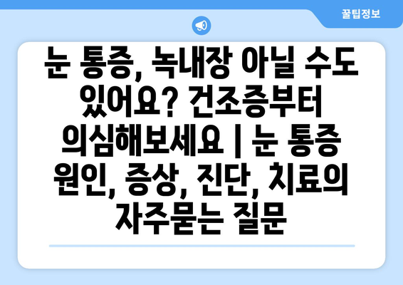 눈 통증, 녹내장 아닐 수도 있어요? 건조증부터 의심해보세요 | 눈 통증 원인, 증상, 진단, 치료