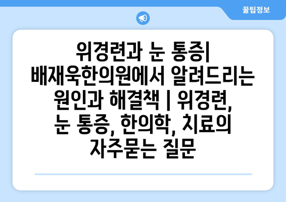 위경련과 눈 통증| 배재욱한의원에서 알려드리는 원인과 해결책 | 위경련, 눈 통증, 한의학, 치료