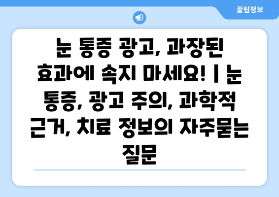 눈 통증 광고, 과장된 효과에 속지 마세요! | 눈 통증, 광고 주의, 과학적 근거, 치료 정보