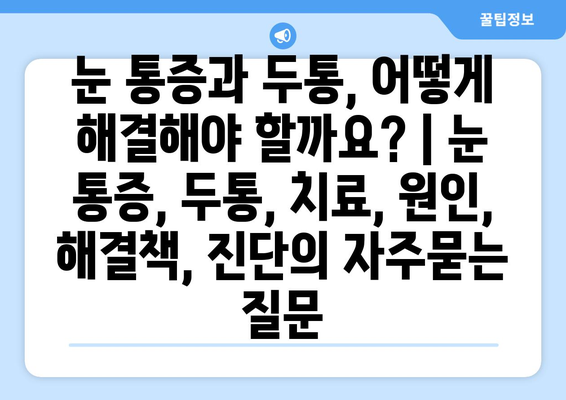 눈 통증과 두통, 어떻게 해결해야 할까요? | 눈 통증, 두통, 치료, 원인, 해결책, 진단