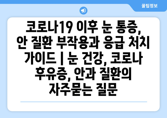 코로나19 이후 눈 통증, 안 질환 부작용과 응급 처치 가이드 | 눈 건강, 코로나 후유증, 안과 질환