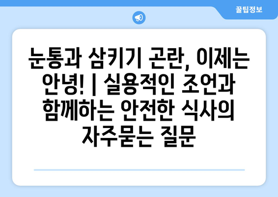 눈통과 삼키기 곤란, 이제는 안녕! | 실용적인 조언과 함께하는 안전한 식사