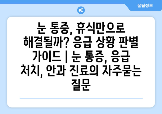 눈 통증, 휴식만으로 해결될까? 응급 상황 판별 가이드 | 눈 통증, 응급 처치, 안과 진료