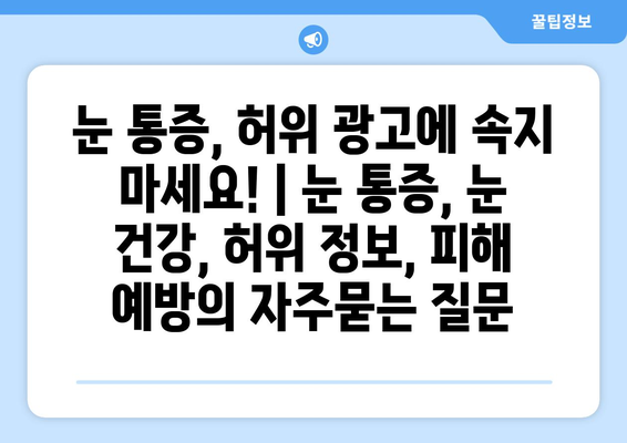 눈 통증, 허위 광고에 속지 마세요! | 눈 통증, 눈 건강, 허위 정보, 피해 예방