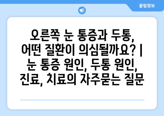 오른쪽 눈 통증과 두통, 어떤 질환이 의심될까요? | 눈 통증 원인, 두통 원인, 진료, 치료