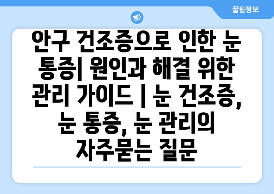 안구 건조증으로 인한 눈 통증| 원인과 해결 위한 관리 가이드 | 눈 건조증, 눈 통증, 눈 관리