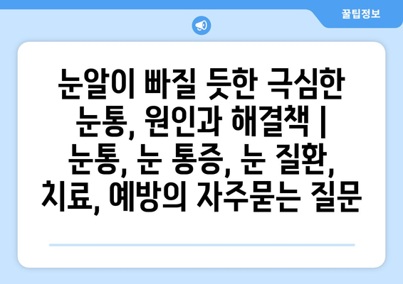 눈알이 빠질 듯한 극심한 눈통, 원인과 해결책 | 눈통, 눈 통증, 눈 질환, 치료, 예방