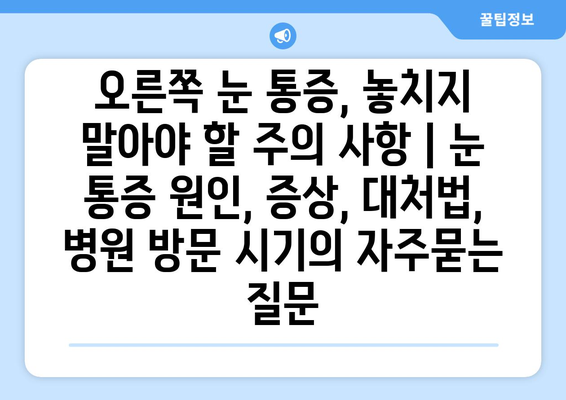 오른쪽 눈 통증, 놓치지 말아야 할 주의 사항 | 눈 통증 원인, 증상, 대처법, 병원 방문 시기